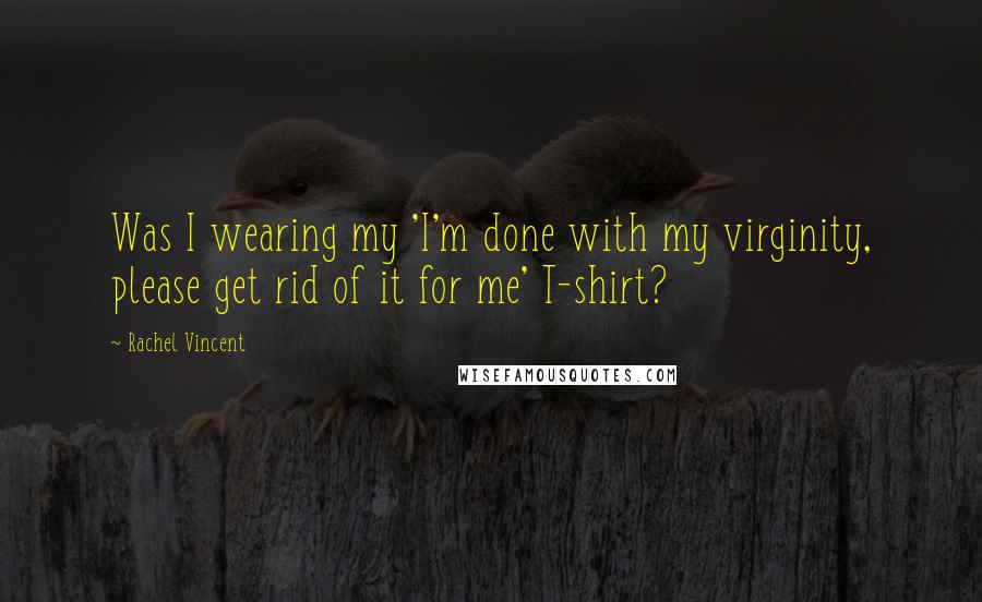 Rachel Vincent Quotes: Was I wearing my 'I'm done with my virginity, please get rid of it for me' T-shirt?