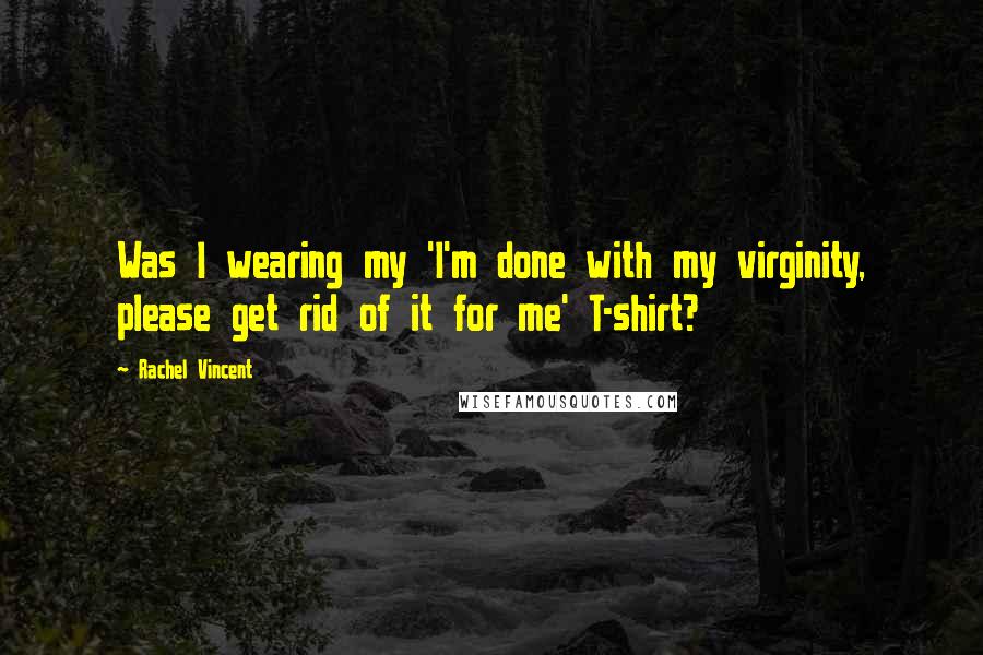 Rachel Vincent Quotes: Was I wearing my 'I'm done with my virginity, please get rid of it for me' T-shirt?