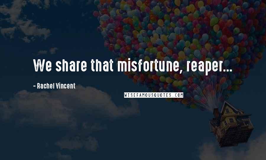 Rachel Vincent Quotes: We share that misfortune, reaper...