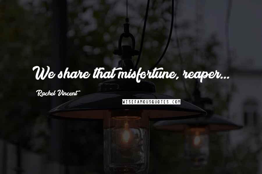 Rachel Vincent Quotes: We share that misfortune, reaper...