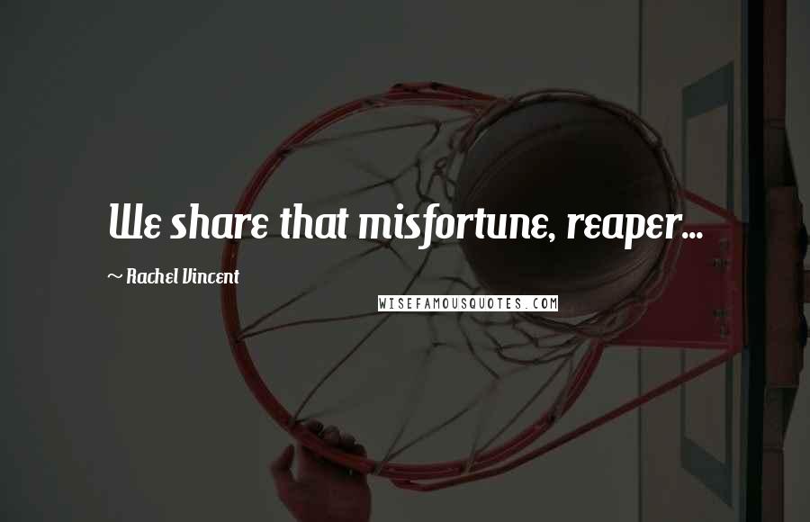 Rachel Vincent Quotes: We share that misfortune, reaper...
