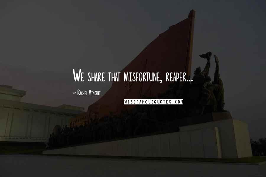 Rachel Vincent Quotes: We share that misfortune, reaper...