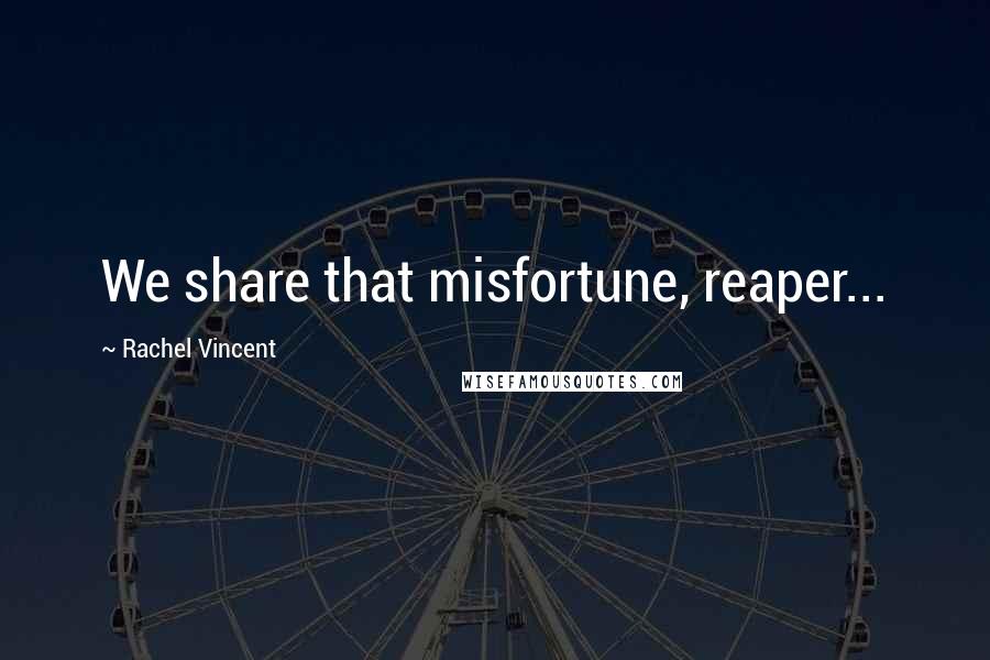 Rachel Vincent Quotes: We share that misfortune, reaper...