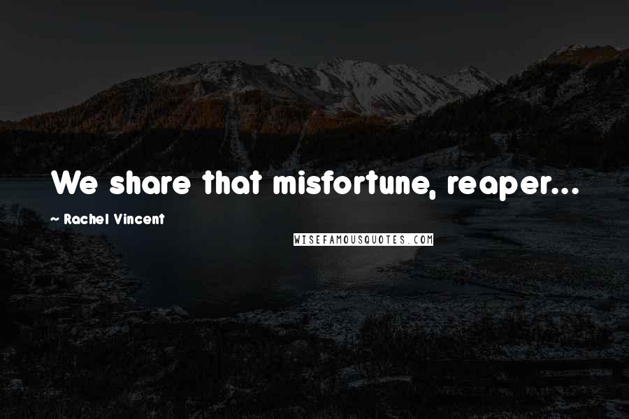 Rachel Vincent Quotes: We share that misfortune, reaper...