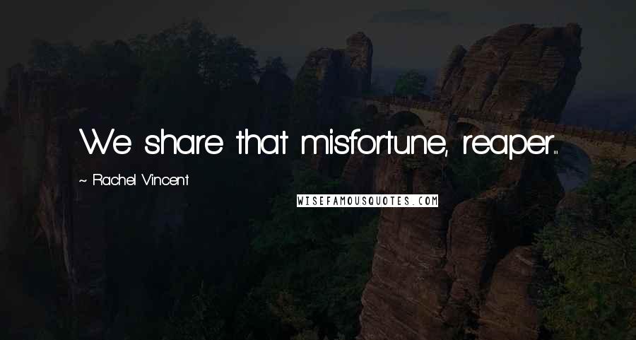 Rachel Vincent Quotes: We share that misfortune, reaper...