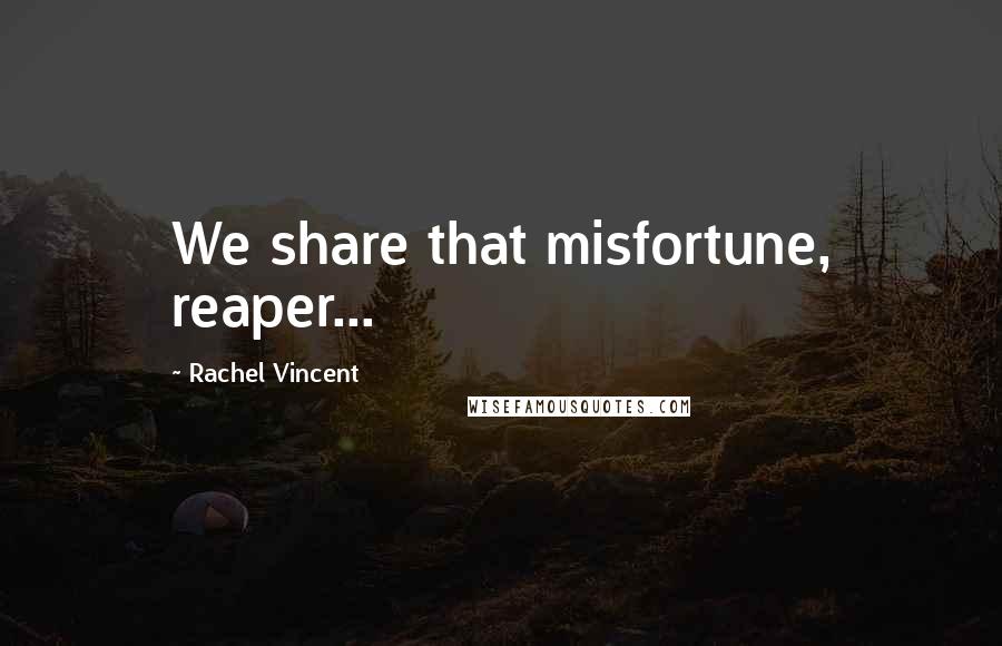 Rachel Vincent Quotes: We share that misfortune, reaper...