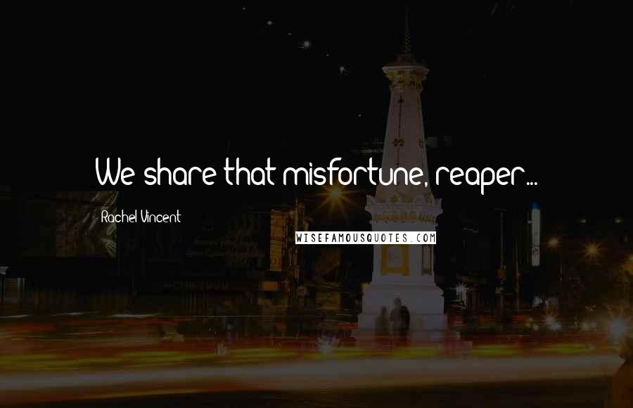 Rachel Vincent Quotes: We share that misfortune, reaper...