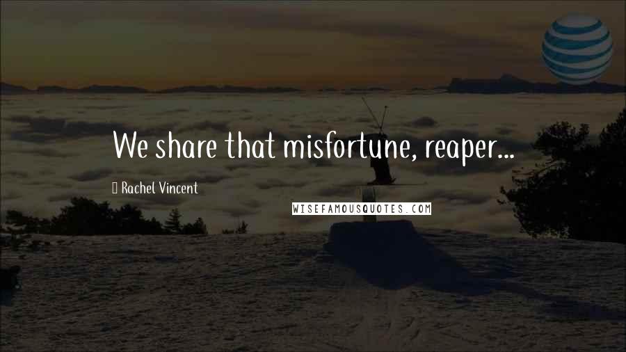 Rachel Vincent Quotes: We share that misfortune, reaper...