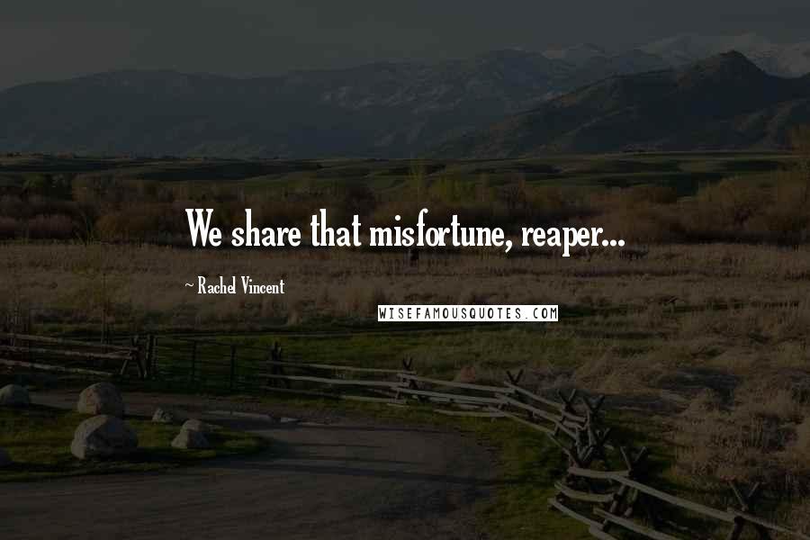 Rachel Vincent Quotes: We share that misfortune, reaper...
