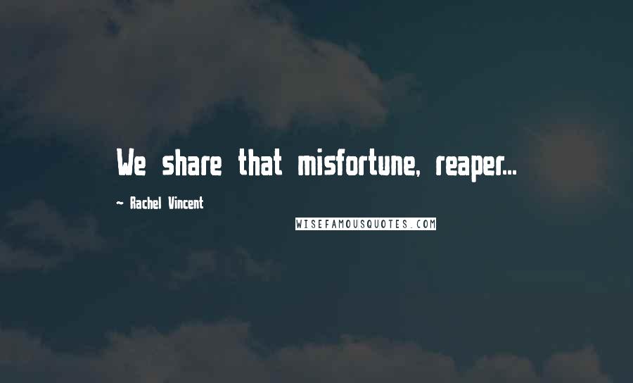 Rachel Vincent Quotes: We share that misfortune, reaper...