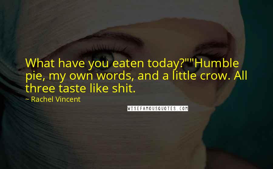 Rachel Vincent Quotes: What have you eaten today?""Humble pie, my own words, and a little crow. All three taste like shit.