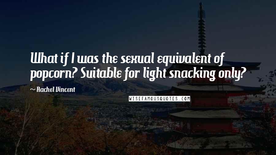 Rachel Vincent Quotes: What if I was the sexual equivalent of popcorn? Suitable for light snacking only?