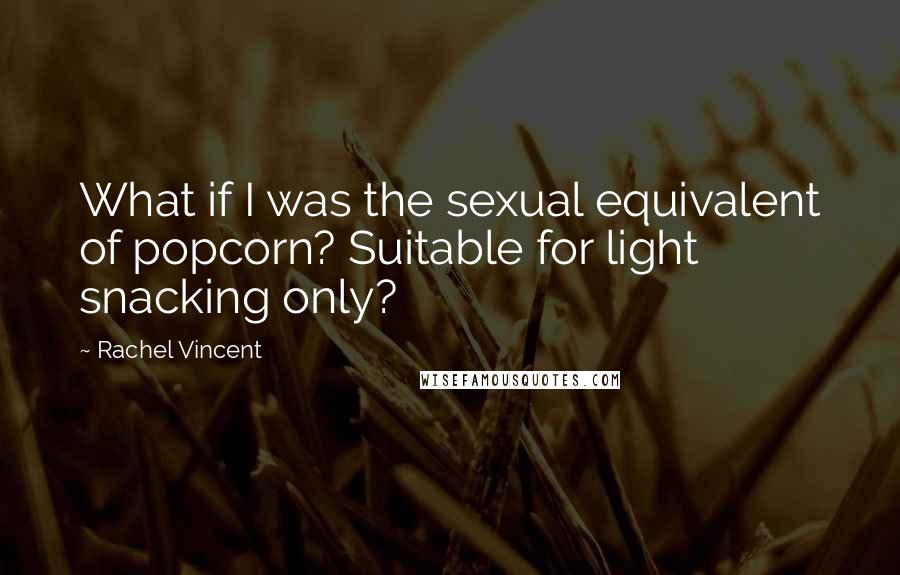 Rachel Vincent Quotes: What if I was the sexual equivalent of popcorn? Suitable for light snacking only?