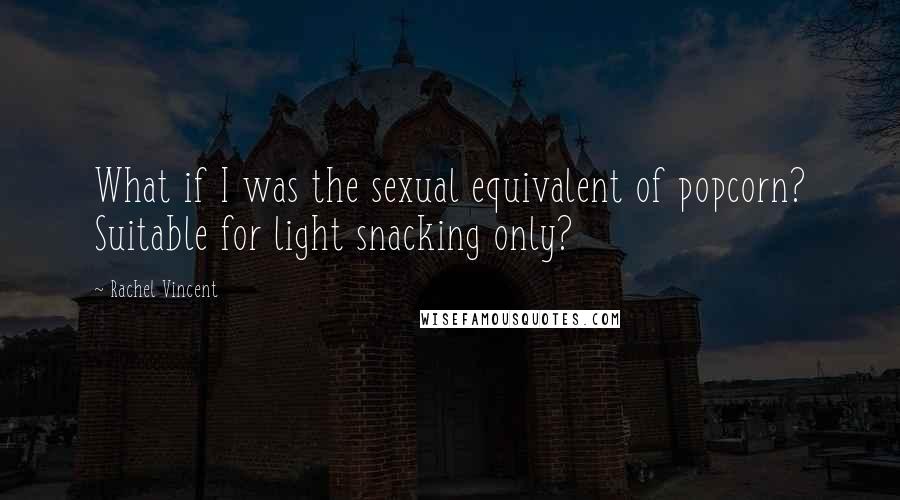 Rachel Vincent Quotes: What if I was the sexual equivalent of popcorn? Suitable for light snacking only?