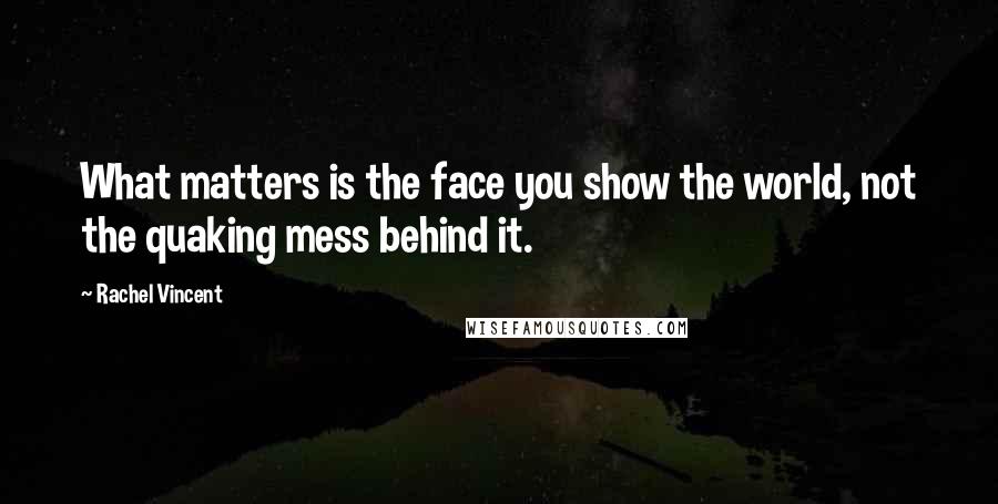 Rachel Vincent Quotes: What matters is the face you show the world, not the quaking mess behind it.