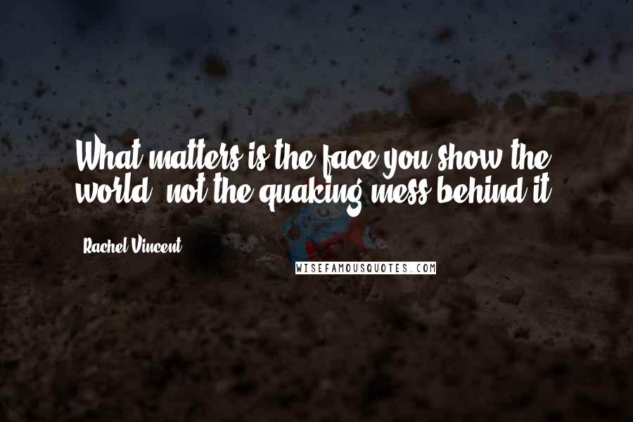 Rachel Vincent Quotes: What matters is the face you show the world, not the quaking mess behind it.