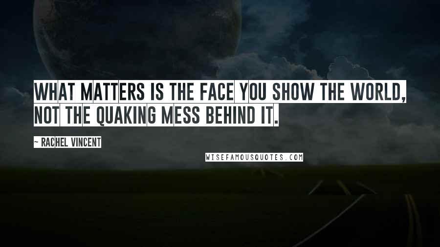 Rachel Vincent Quotes: What matters is the face you show the world, not the quaking mess behind it.