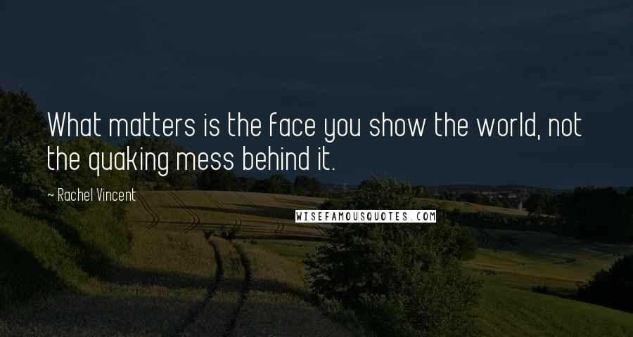 Rachel Vincent Quotes: What matters is the face you show the world, not the quaking mess behind it.