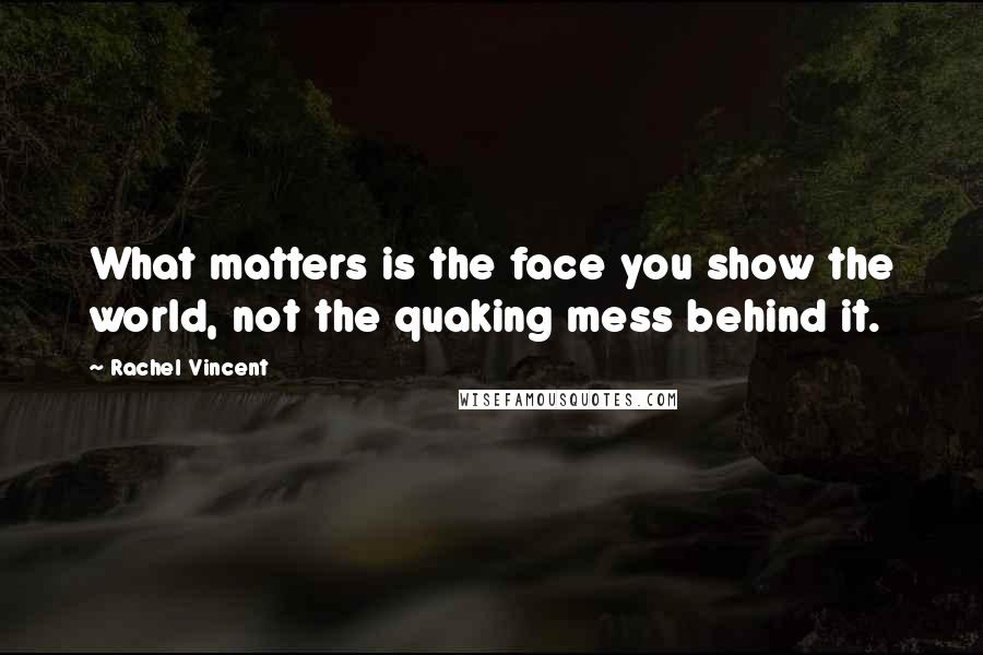 Rachel Vincent Quotes: What matters is the face you show the world, not the quaking mess behind it.