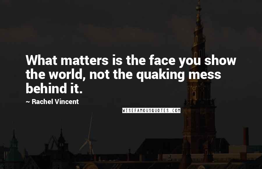 Rachel Vincent Quotes: What matters is the face you show the world, not the quaking mess behind it.