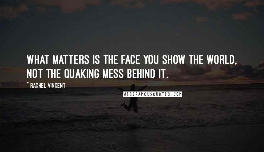 Rachel Vincent Quotes: What matters is the face you show the world, not the quaking mess behind it.