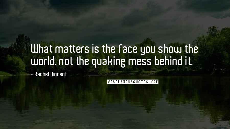 Rachel Vincent Quotes: What matters is the face you show the world, not the quaking mess behind it.