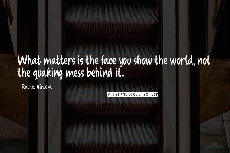 Rachel Vincent Quotes: What matters is the face you show the world, not the quaking mess behind it.