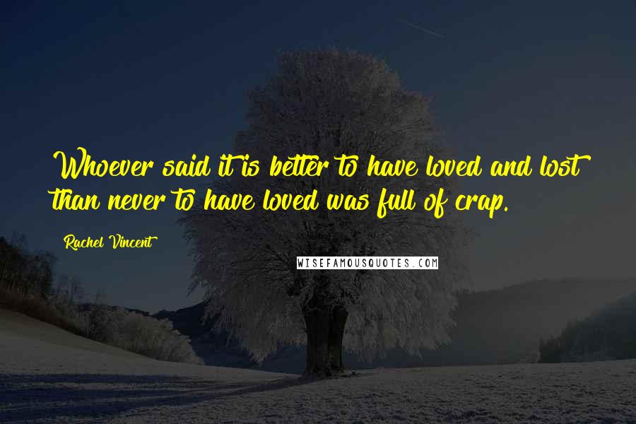 Rachel Vincent Quotes: Whoever said it is better to have loved and lost than never to have loved was full of crap.