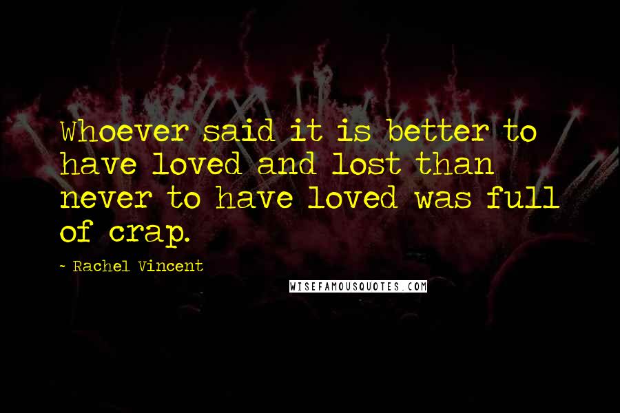 Rachel Vincent Quotes: Whoever said it is better to have loved and lost than never to have loved was full of crap.