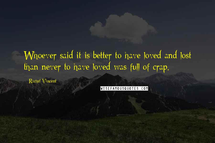 Rachel Vincent Quotes: Whoever said it is better to have loved and lost than never to have loved was full of crap.