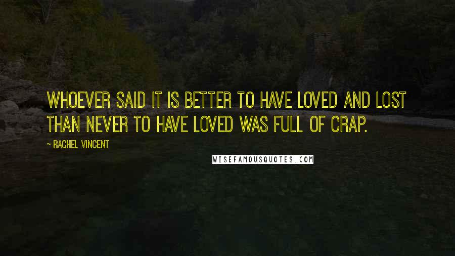 Rachel Vincent Quotes: Whoever said it is better to have loved and lost than never to have loved was full of crap.