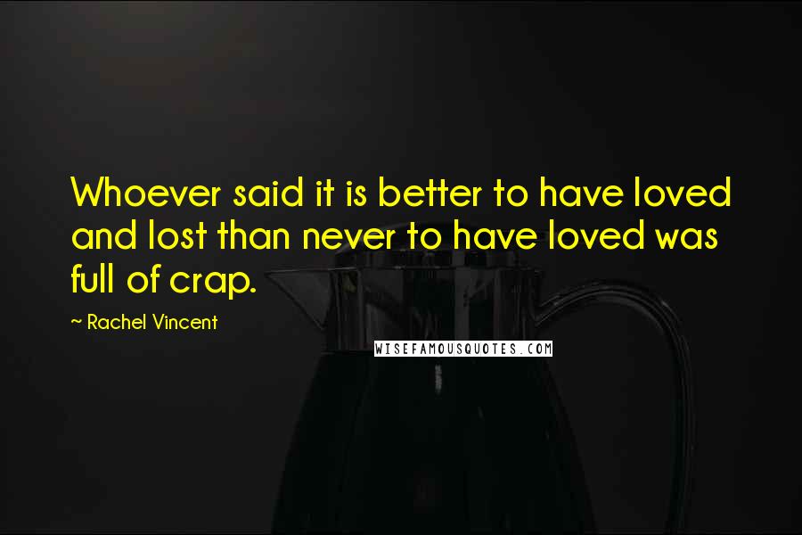 Rachel Vincent Quotes: Whoever said it is better to have loved and lost than never to have loved was full of crap.