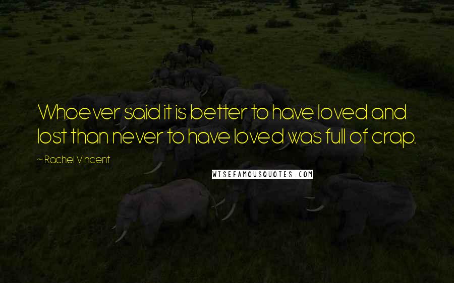 Rachel Vincent Quotes: Whoever said it is better to have loved and lost than never to have loved was full of crap.