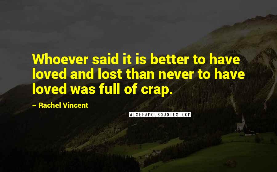 Rachel Vincent Quotes: Whoever said it is better to have loved and lost than never to have loved was full of crap.