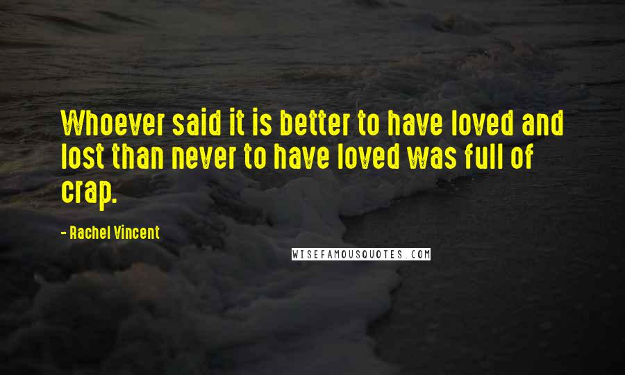 Rachel Vincent Quotes: Whoever said it is better to have loved and lost than never to have loved was full of crap.