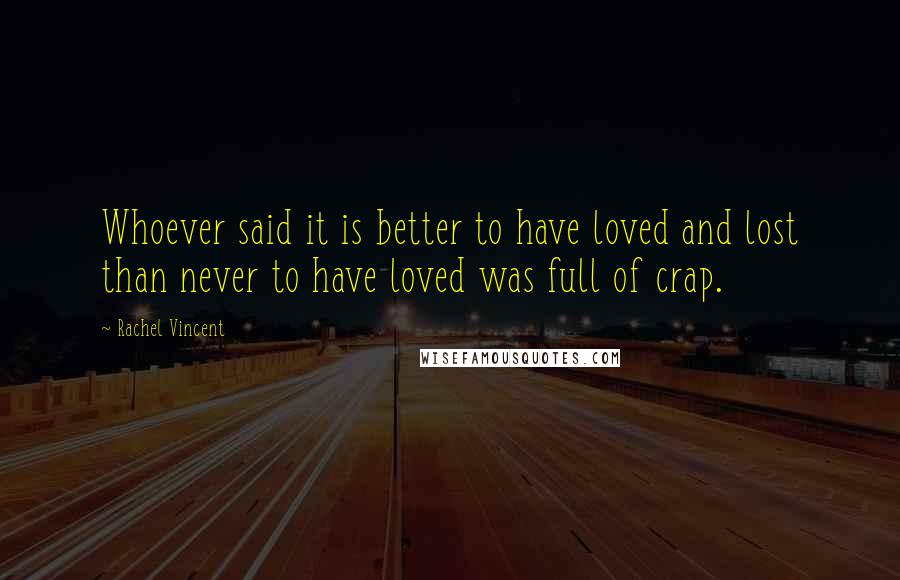 Rachel Vincent Quotes: Whoever said it is better to have loved and lost than never to have loved was full of crap.