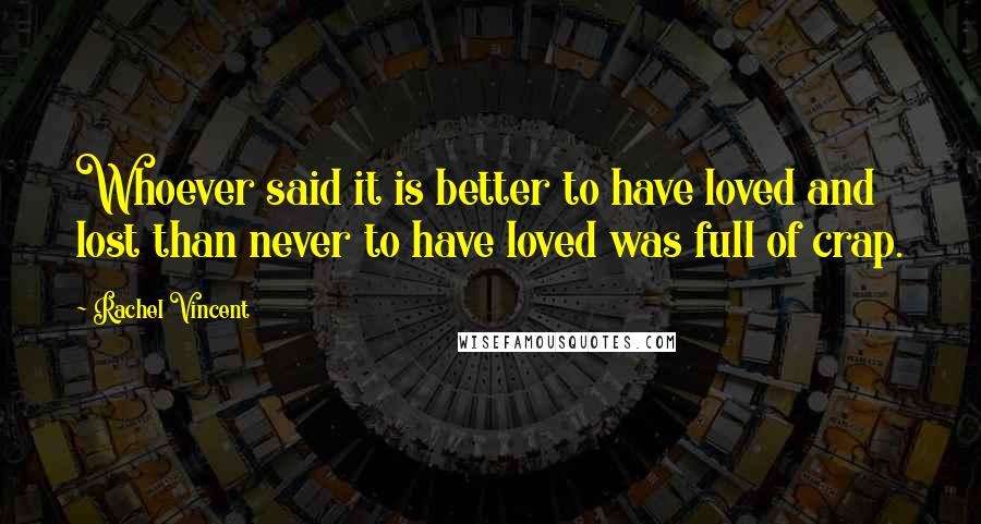 Rachel Vincent Quotes: Whoever said it is better to have loved and lost than never to have loved was full of crap.