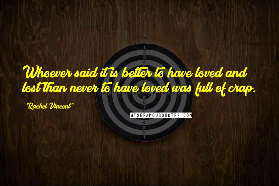 Rachel Vincent Quotes: Whoever said it is better to have loved and lost than never to have loved was full of crap.