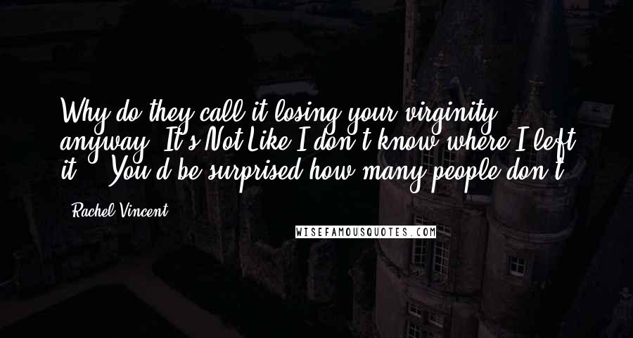 Rachel Vincent Quotes: Why do they call it losing your virginity, anyway? It's Not Like I don't know where I left it." "You'd be surprised how many people don't.