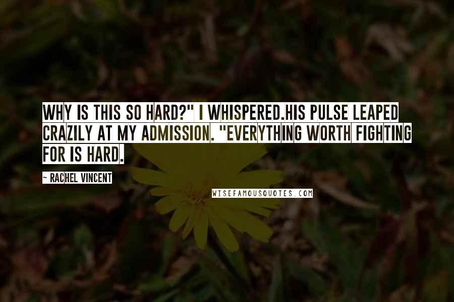 Rachel Vincent Quotes: Why is this so hard?" I whispered.His pulse leaped crazily at my admission. "Everything worth fighting for is hard.