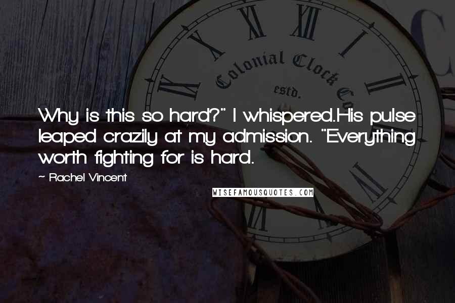 Rachel Vincent Quotes: Why is this so hard?" I whispered.His pulse leaped crazily at my admission. "Everything worth fighting for is hard.