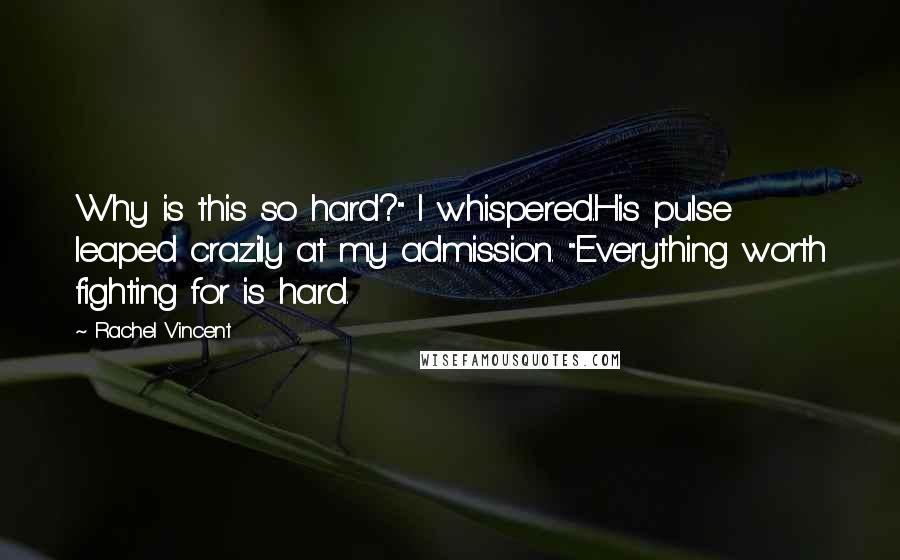 Rachel Vincent Quotes: Why is this so hard?" I whispered.His pulse leaped crazily at my admission. "Everything worth fighting for is hard.