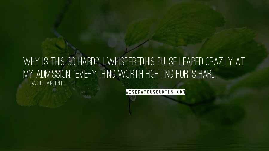 Rachel Vincent Quotes: Why is this so hard?" I whispered.His pulse leaped crazily at my admission. "Everything worth fighting for is hard.