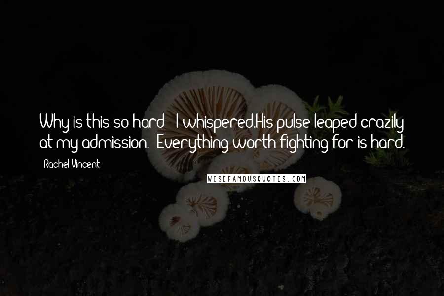 Rachel Vincent Quotes: Why is this so hard?" I whispered.His pulse leaped crazily at my admission. "Everything worth fighting for is hard.