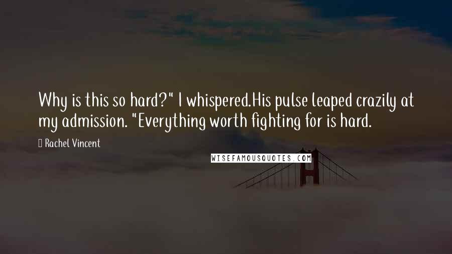 Rachel Vincent Quotes: Why is this so hard?" I whispered.His pulse leaped crazily at my admission. "Everything worth fighting for is hard.