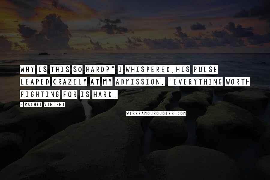 Rachel Vincent Quotes: Why is this so hard?" I whispered.His pulse leaped crazily at my admission. "Everything worth fighting for is hard.