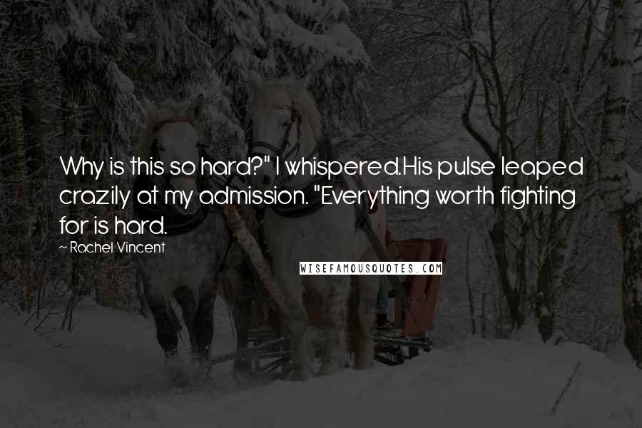 Rachel Vincent Quotes: Why is this so hard?" I whispered.His pulse leaped crazily at my admission. "Everything worth fighting for is hard.