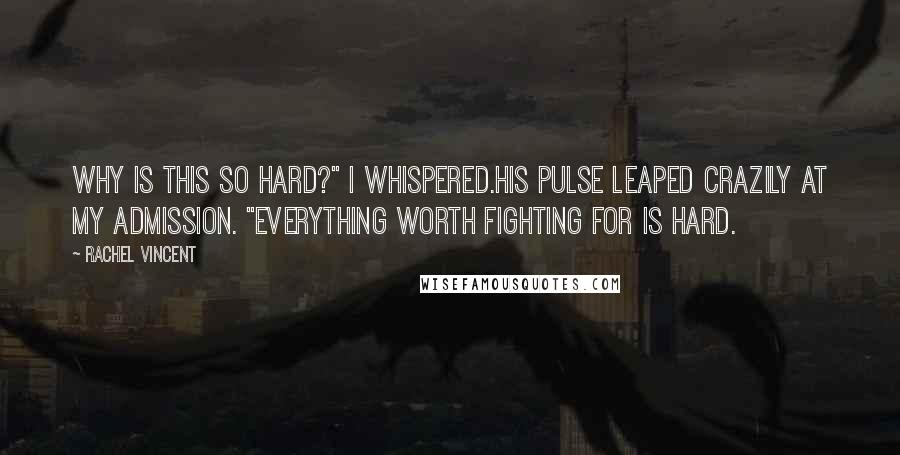 Rachel Vincent Quotes: Why is this so hard?" I whispered.His pulse leaped crazily at my admission. "Everything worth fighting for is hard.