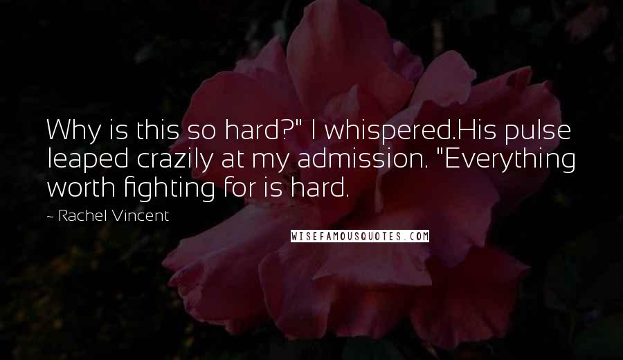 Rachel Vincent Quotes: Why is this so hard?" I whispered.His pulse leaped crazily at my admission. "Everything worth fighting for is hard.