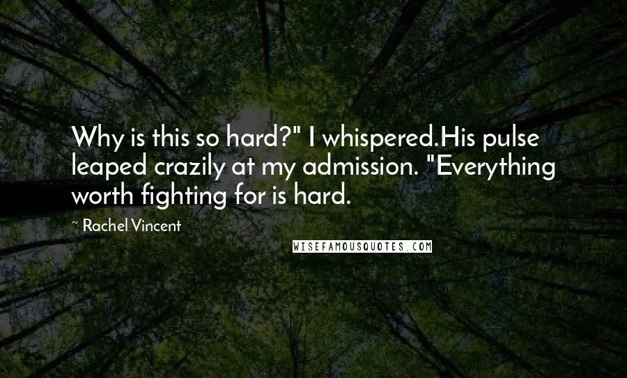 Rachel Vincent Quotes: Why is this so hard?" I whispered.His pulse leaped crazily at my admission. "Everything worth fighting for is hard.